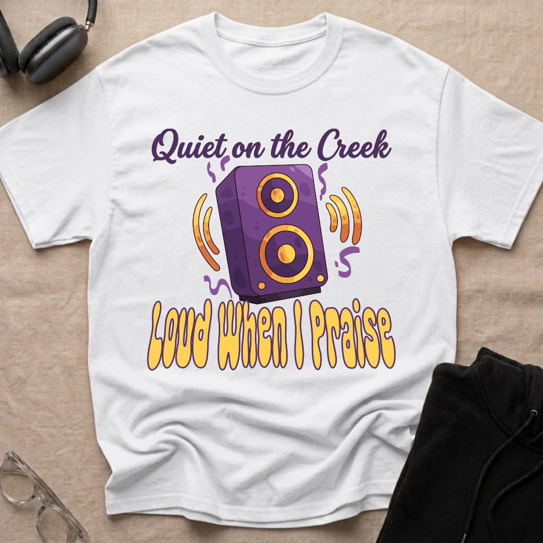 QUIET ON THE CREEK, LOUD WHEN I PRAISE T-Shirt